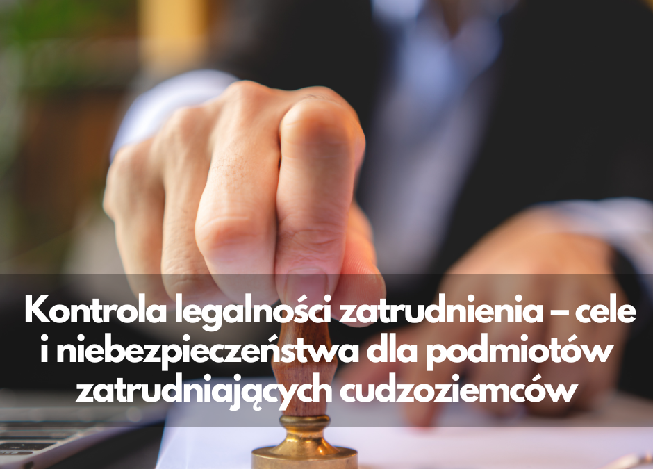 Kontrola legalności zatrudnienia – cele i niebezpieczeństwa dla podmiotów zatrudniających cudzoziemców