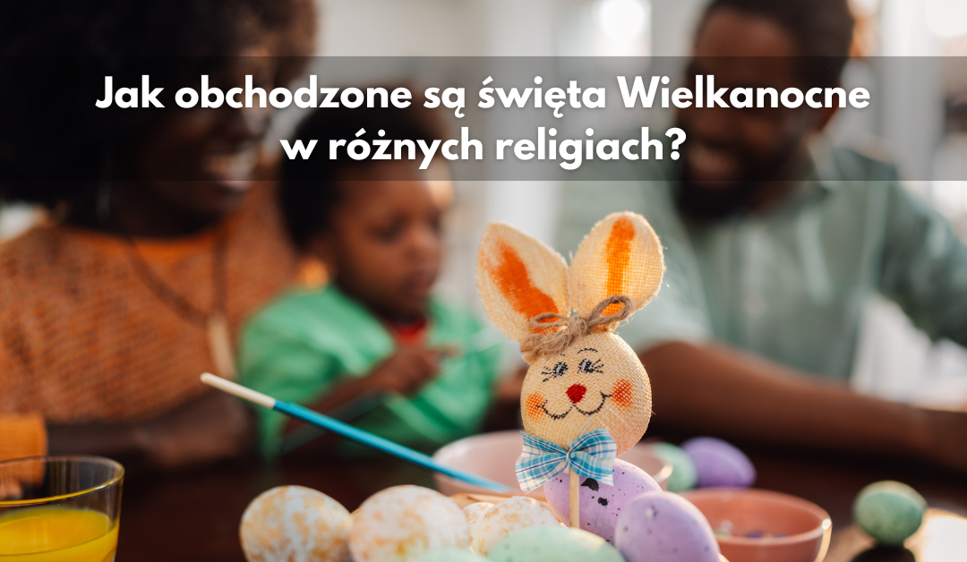 Jak obchodzone są święta Wielkanocne w różnych religiach?